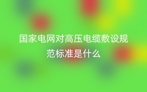 国家电网对高压电缆敷设规范标准是什么？(图1)