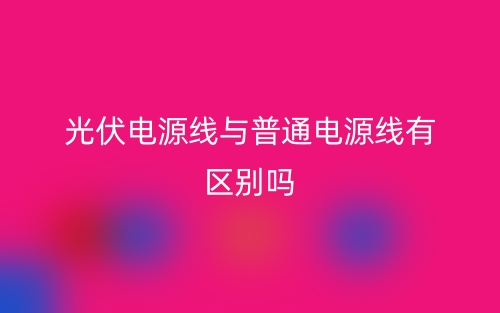 光伏电源线与普通电源线有区别吗？(图1)