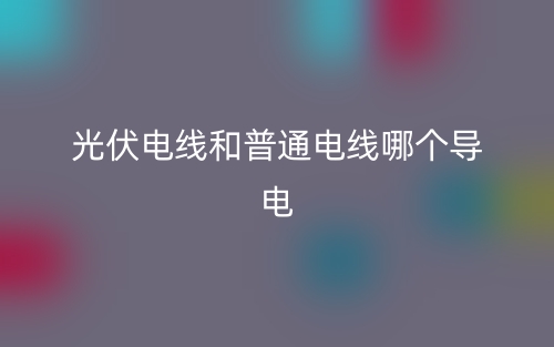 光伏电线和普通电线哪个导电？(图1)