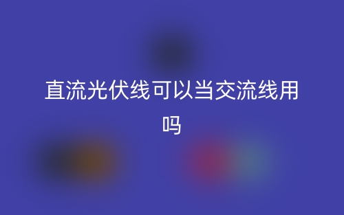 直流光伏线可以当交流线用吗？(图1)