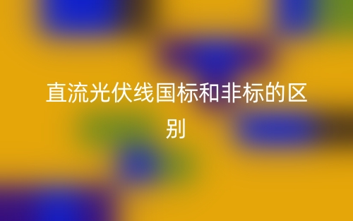 直流光伏线国标和非标的区别(图1)
