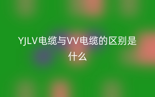 YJLV电缆与VV电缆的区别是什么？(图1)