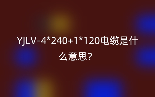 YJLV-4*240+1*120电缆是什么意思？(图1)