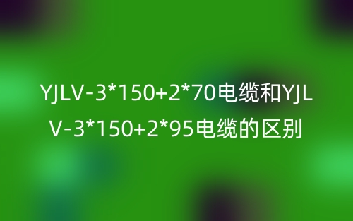 YJLV-3*150+2*70电缆和YJLV-3*150+2*95电缆的区别?有什么不同？(图1)