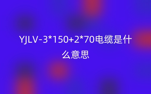 YJLV-3*150+2*70电缆是什么意思？(图1)