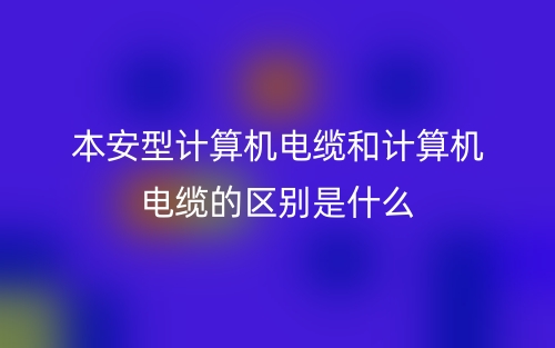 本安型计算机电缆和计算机电缆的区别是什么？(图1)