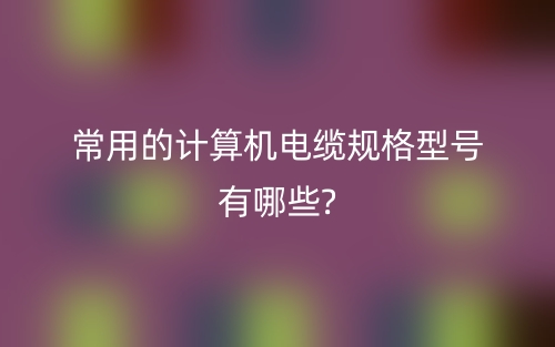 常用的计算机电缆规格型号有哪些?(图1)