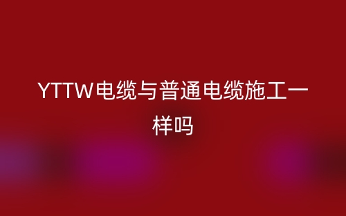 YTTW电缆与普通电缆施工一样吗？(图1)