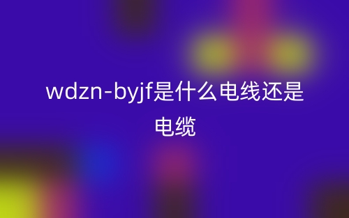 wdzn-byjf是什么电线还是电缆？(图1)