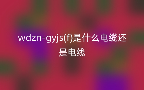 wdzn-gyjs(f)是什么电缆还是电线？(图1)