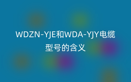 WDZN-YJE和WDA-YJY电缆型号的含义(图1)