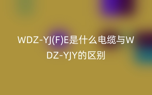 WDZ-YJ(F)E是什么电缆与WDZ-YJY的区别(图1)