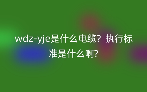 wdz-yje是什么电缆？执行标准是什么啊?(图1)