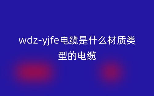 wdz-yjfe电缆是什么材质类型的电缆？(图1)