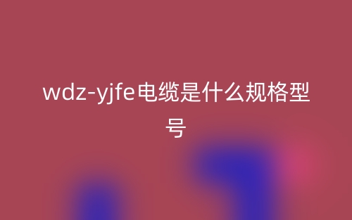 wdz-yjfe电缆是什么规格型号？(图1)