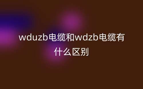 wduzb电缆和wdzb电缆有什么区别？(图1)