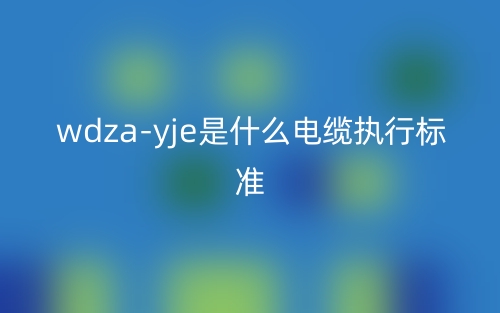 WDZA-YJE是什么电缆执行标准？(图1)