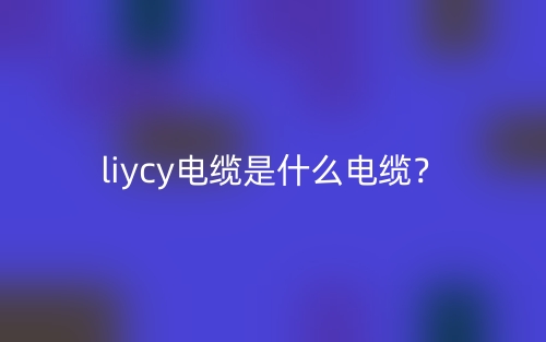 liycy电缆是什么电缆？(图1)
