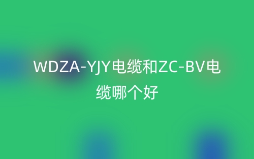 WDZA-YJY电缆和ZC-BV电缆哪个好？(图1)