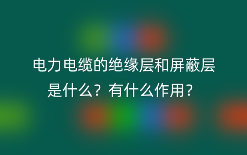 电力电缆的绝缘层和屏蔽层是什么？有什么作用？(图1)
