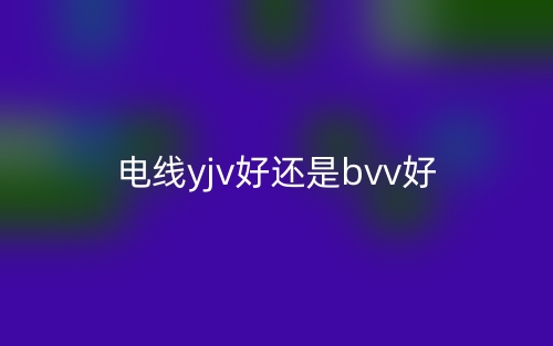 电线yjv好还是bvv好(图1)