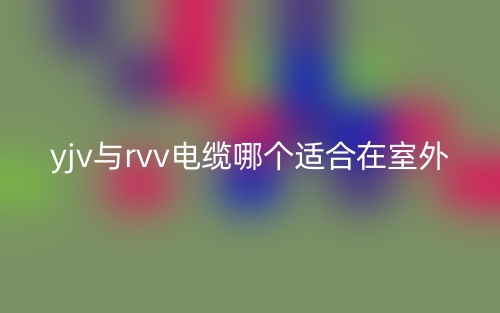 yjv与rvv电缆哪个适合在室外？(图1)