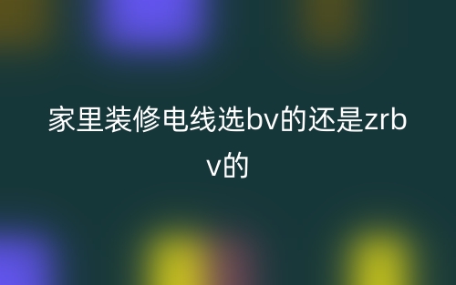 家里装修电线选bv的还是zrbv的(图1)