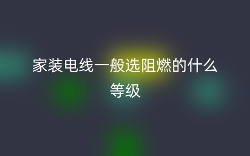 家装电线一般选阻燃的什么等级？(图1)