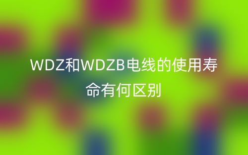 WDZ和WDZB电线的使用寿命有何区别？(图1)