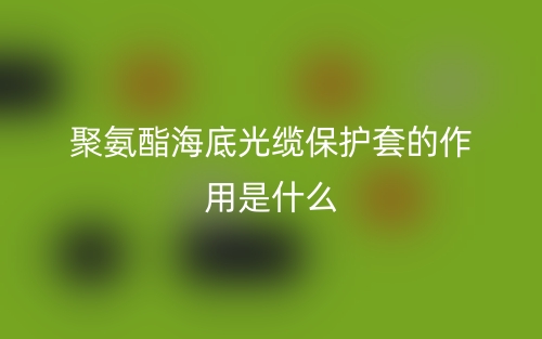 聚氨酯海底光缆保护套的作用是什么？(图1)