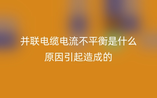 并联电缆电流不平衡是什么原因引起造成的？(图1)