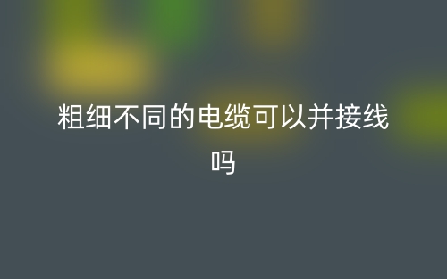 粗细不同的电缆可以并接线吗？(图1)