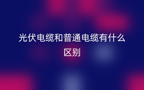 光伏电缆和普通电缆有什么区别？(图1)