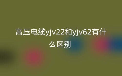 高压电缆yjv22和yjv62有什么区别？(图1)