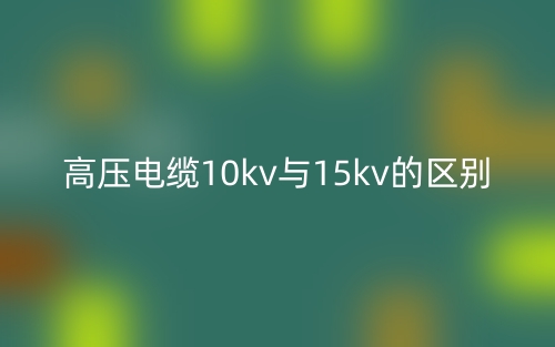 高压电缆10kv与15kv的区别是什么？(图1)