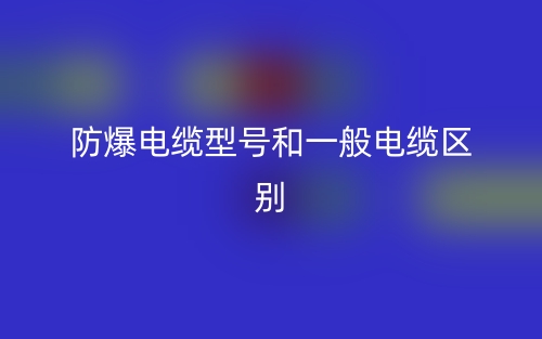 防爆电缆型号和一般电缆的区别是什么？(图1)