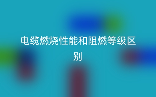 电缆燃烧性能和阻燃等级区别是什么？(图1)