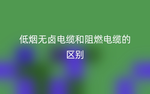 低烟无卤电缆和阻燃电缆的区别是什么？(图1)