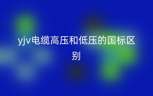 yjv电缆高压和低压的国标的区别是什么？(图1)