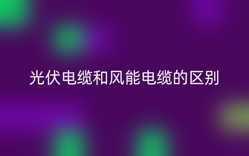 光伏电缆和风能电缆的区别是什么？(图1)