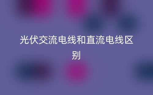 光伏交流电线和直流电线区别是什么？(图1)