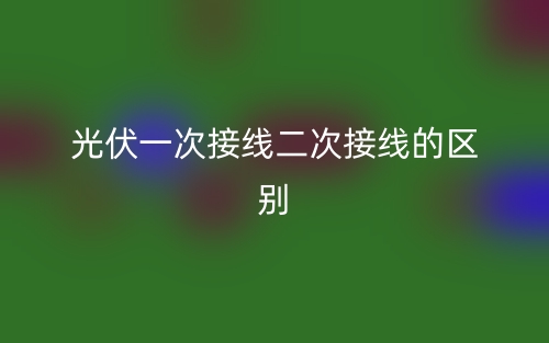 光伏一次接线二次接线的区别是什么？(图1)