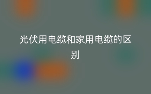 光伏用电缆和家用电缆的区别是什么？(图1)