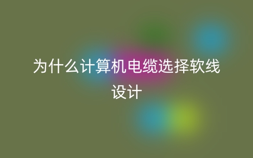 为什么计算机电缆选择软线设计？(图1)