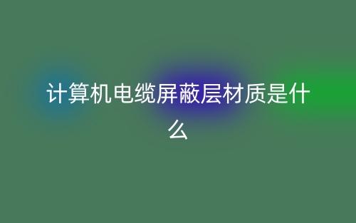 计算机电缆屏蔽层材质是什么?有哪些？(图1)