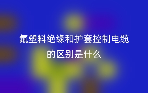 氟塑料绝缘和护套控制电缆的区别是什么？(图1)
