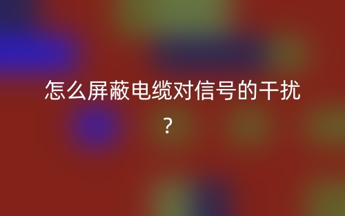 怎么屏蔽电缆对信号的干扰？(图1)