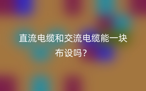 直流电缆和交流电缆能一块布设吗？(图1)