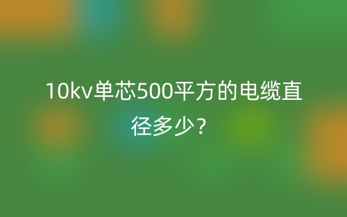 10kv单芯500平方的电缆直径多少？(图1)