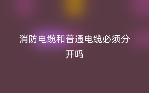 消防电缆和普通电缆必须分开吗？(图1)